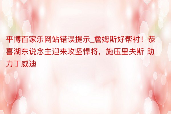 平博百家乐网站错误提示_詹姆斯好帮衬!恭喜湖东说念主迎来攻坚悍将,施压里夫斯 助力丁威迪