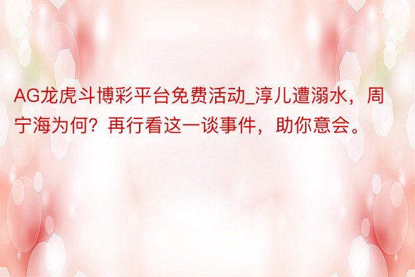 AG龙虎斗博彩平台免费活动_淳儿遭溺水,周宁海为何?再行看这一谈事件,助你意会。