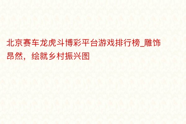 北京赛车龙虎斗博彩平台游戏排行榜_雕饰昂然,绘就乡村振兴图