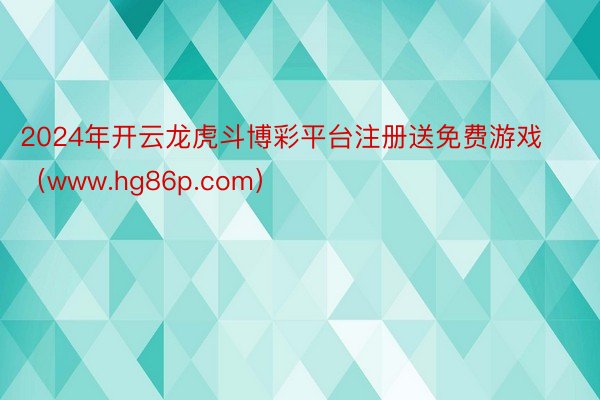2024年开云龙虎斗博彩平台注册送免费游戏(www.hg86p.com)