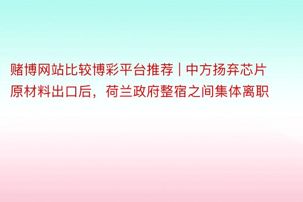 赌博网站比较博彩平台推荐 | 中方扬弃芯片原材料出口后，荷兰政府整宿之间集体离职