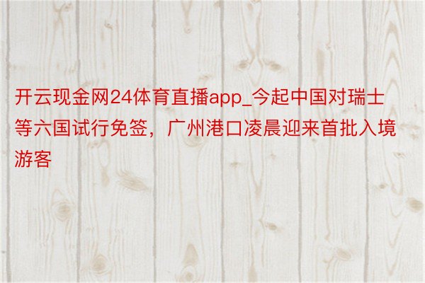 开云现金网24体育直播app_今起中国对瑞士等六国试行免签,广州港口凌晨迎来首批入境游客
