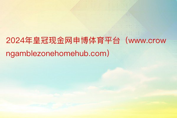 2024年皇冠现金网申博体育平台(www.crowngamblezonehomehub.com)