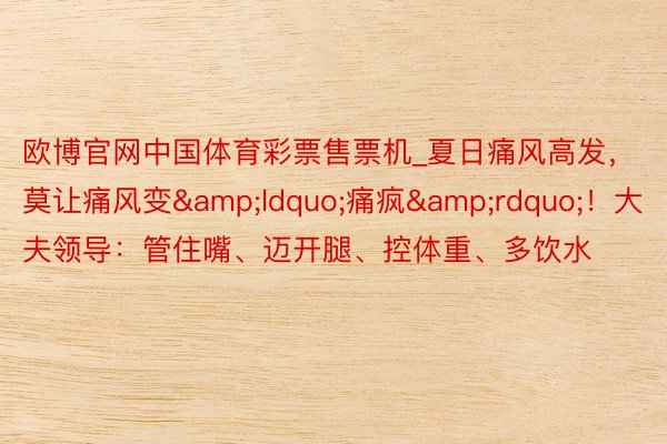 欧博官网中国体育彩票售票机_夏日痛风高发,莫让痛风变“痛疯”!大夫领导:管住嘴、迈开腿、控体重、多饮水