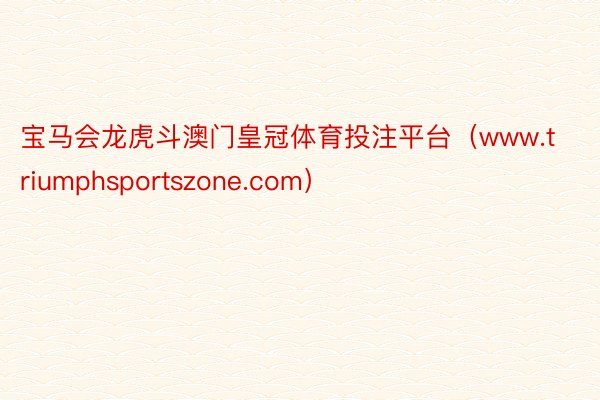 宝马会龙虎斗澳门皇冠体育投注平台(www.triumphsportszone.com)
