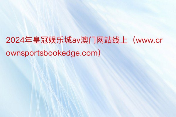 2024年皇冠娱乐城av澳门网站线上(www.crownsportsbookedge.com)