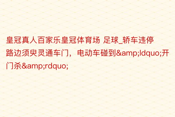 皇冠真人百家乐皇冠体育场 足球_轿车违停路边须臾灵通车门,电动车碰到“开门杀”