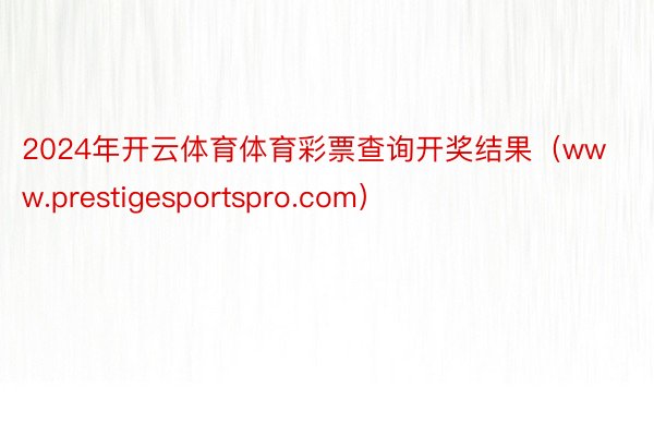 2024年开云体育体育彩票查询开奖结果(www.prestigesportspro.com)