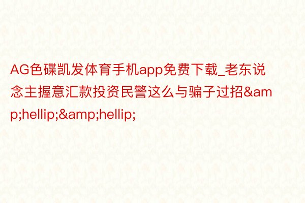 AG色碟凯发体育手机app免费下载_老东说念主握意汇款投资民警这么与骗子过招……