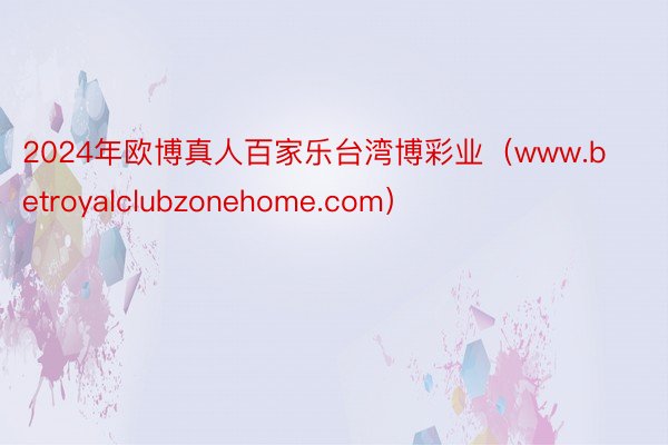 2024年欧博真人百家乐台湾博彩业(www.betroyalclubzonehome.com)