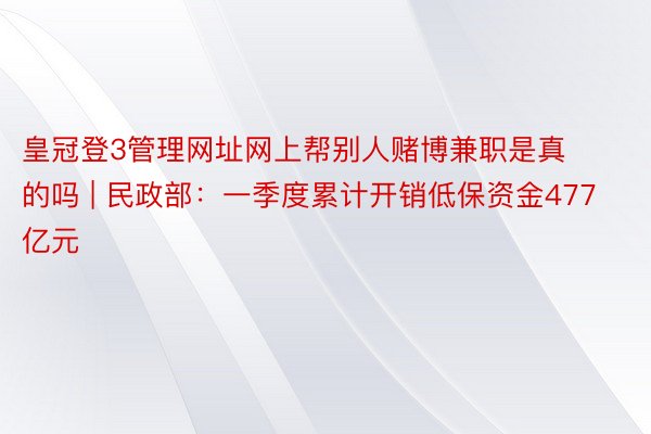 皇冠登3管理网址网上帮别人赌博兼职是真的吗 | 民政部:一季度累计开销低保资金477亿元