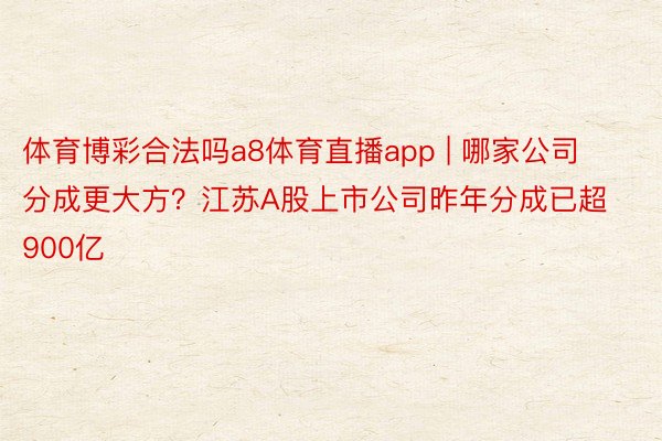 体育博彩合法吗a8体育直播app | 哪家公司分成更大方?江苏A股上市公司昨年分成已超900亿