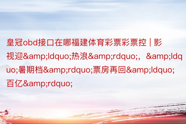 皇冠obd接口在哪福建体育彩票彩票控 | 影视迎&ldquo;热浪&rdquo;，&ldquo;暑期档&rdquo;票房再回&ldquo;百亿&rdquo;