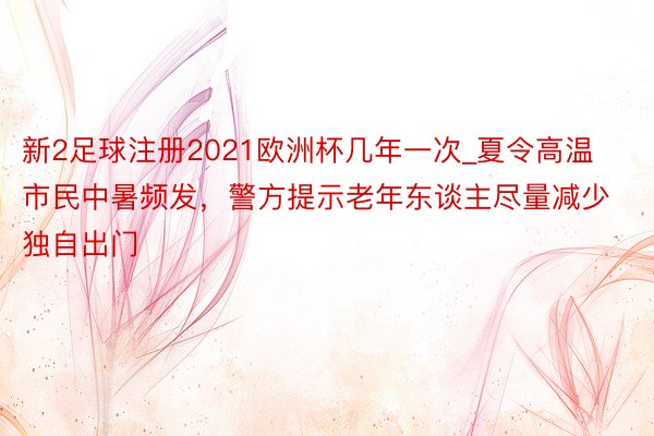 新2足球注册2021欧洲杯几年一次_夏令高温市民中暑频发,警方提示老年东谈主尽量减少独自出门
