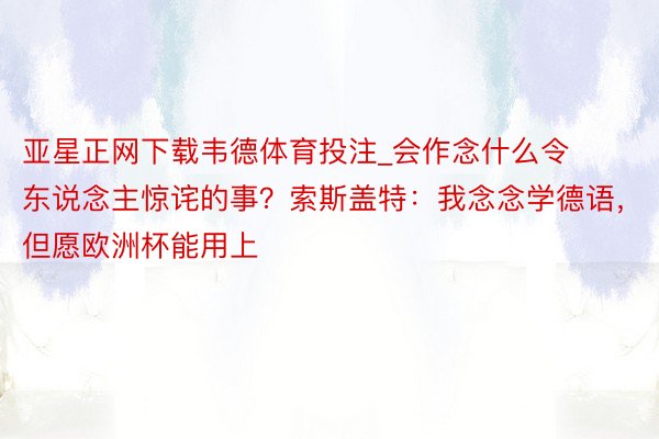 亚星正网下载韦德体育投注_会作念什么令东说念主惊诧的事?索斯盖特:我念念学德语,但愿欧洲杯能用上