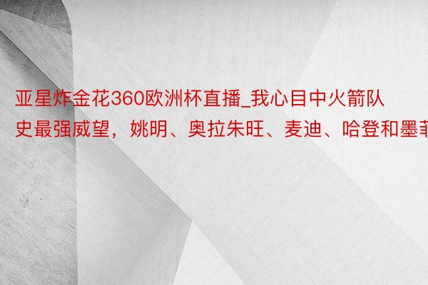 亚星炸金花360欧洲杯直播_我心目中火箭队史最强威望,姚明、奥拉朱旺、麦迪、哈登和墨菲