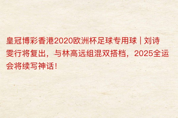皇冠博彩香港2020欧洲杯足球专用球 | 刘诗雯行将复出,与林高远组混双搭档,2025全运会将续写神话!