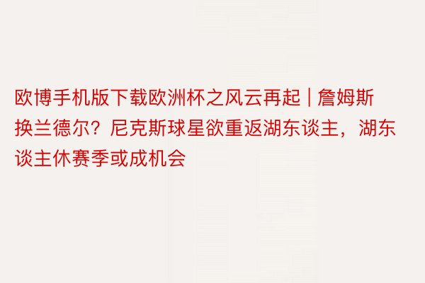 欧博手机版下载欧洲杯之风云再起 | 詹姆斯换兰德尔?尼克斯球星欲重返湖东谈主,湖东谈主休赛季或成机会