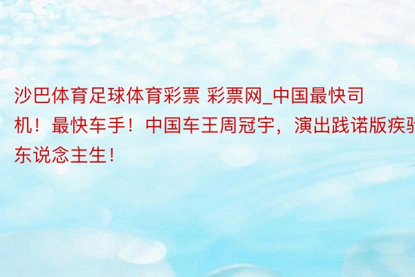 沙巴体育足球体育彩票 彩票网_中国最快司机!最快车手!中国车王周冠宇,演出践诺版疾驰东说念主生!