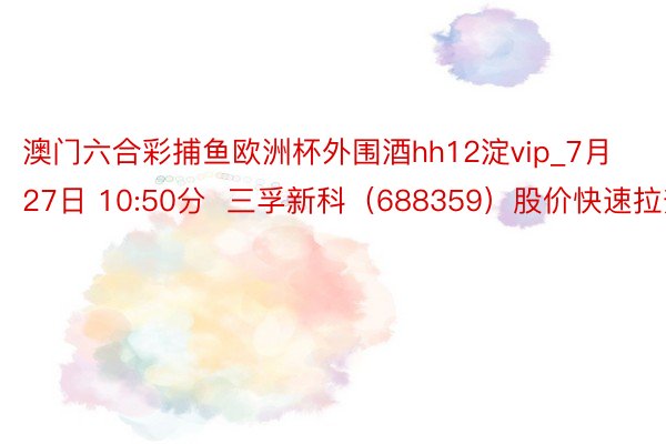 澳门六合彩捕鱼欧洲杯外围酒hh12淀vip_7月27日 10:50分 三孚新科(688359)股价快速拉升