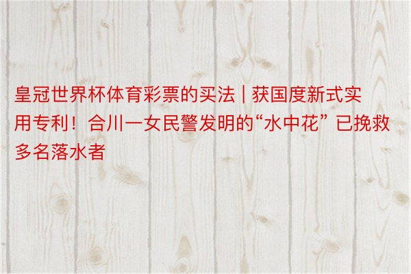 皇冠世界杯体育彩票的买法 | 获国度新式实用专利!合川一女民警发明的“水中花” 已挽救多名落水者