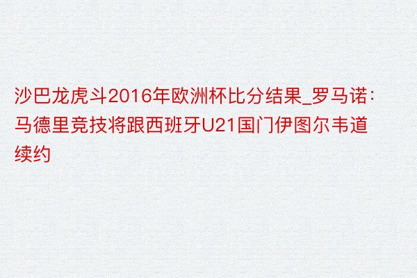 沙巴龙虎斗2016年欧洲杯比分结果_罗马诺:马德里竞技将跟西班牙U21国门伊图尔韦道续约
