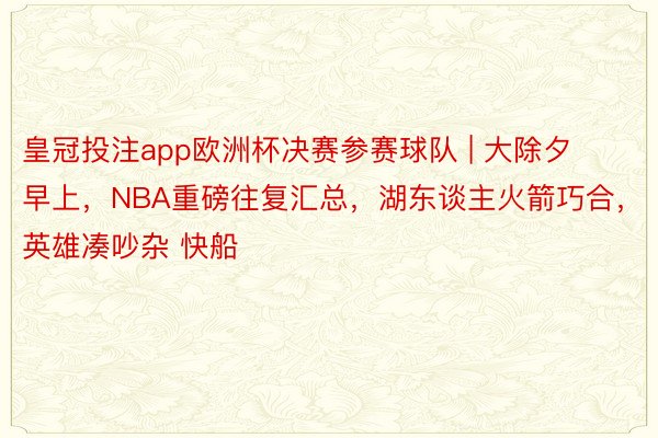 皇冠投注app欧洲杯决赛参赛球队 | 大除夕早上，NBA重磅往复汇总，湖东谈主火箭巧合，英雄凑吵杂 快船