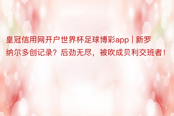 皇冠信用网开户世界杯足球博彩app | 新罗纳尔多创记录？后劲无尽，被吹成贝利交班者！