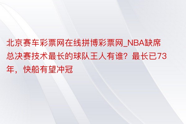 北京赛车彩票网在线拼博彩票网_NBA缺席总决赛技术最长的球队王人有谁?最长已73年,快船有望冲冠