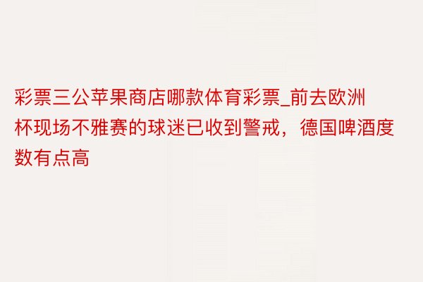 彩票三公苹果商店哪款体育彩票_前去欧洲杯现场不雅赛的球迷已收到警戒,德国啤酒度数有点高