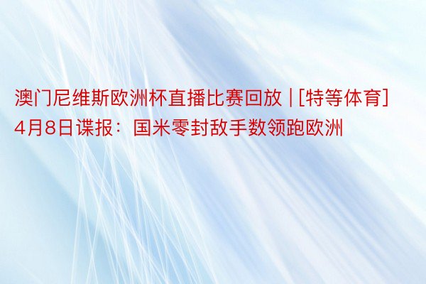 澳门尼维斯欧洲杯直播比赛回放 | [特等体育]4月8日谍报：国米零封敌手数领跑欧洲