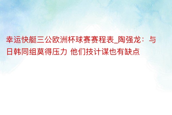 幸运快艇三公欧洲杯球赛赛程表_陶强龙:与日韩同组莫得压力 他们技计谋也有缺点