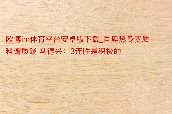 欧博im体育平台安卓版下载_国奥热身赛质料遭质疑 马德兴：3连胜是积极的