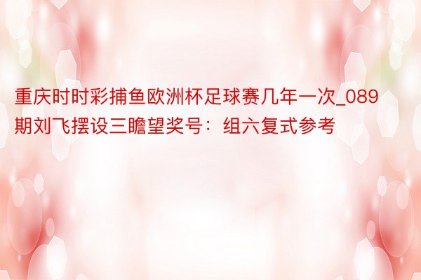 重庆时时彩捕鱼欧洲杯足球赛几年一次_089期刘飞摆设三瞻望奖号:组六复式参考