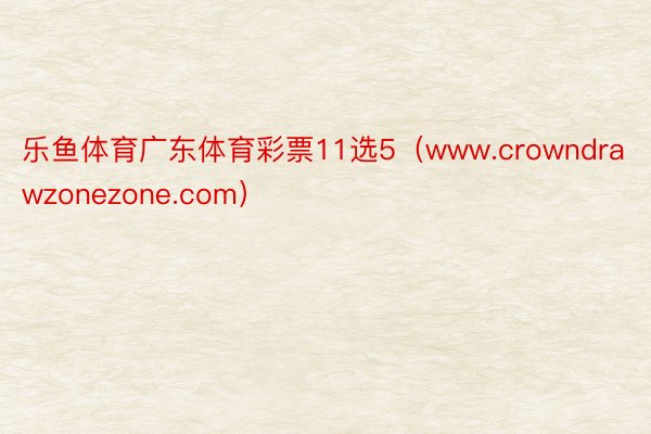 乐鱼体育广东体育彩票11选5（www.crowndrawzonezone.com）