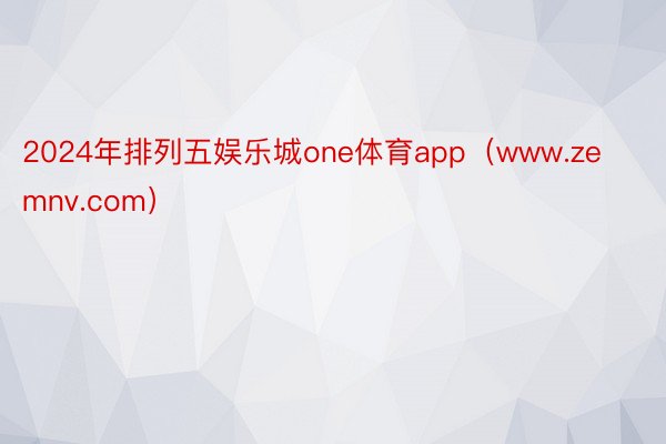 2024年排列五娱乐城one体育app(www.zemnv.com)
