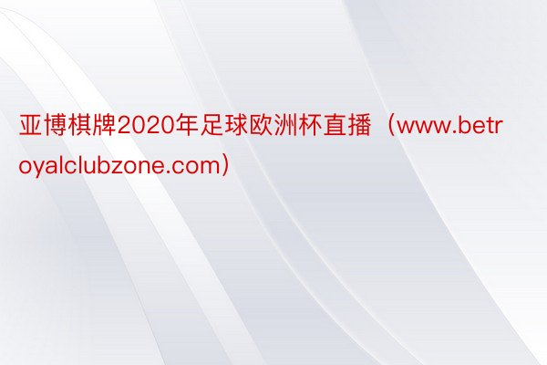 亚博棋牌2020年足球欧洲杯直播（www.betroyalclubzone.com）