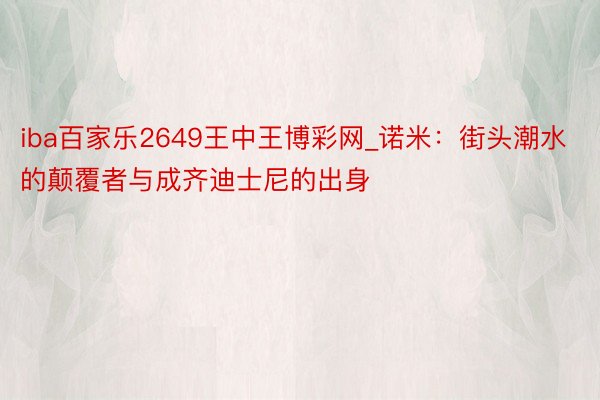 iba百家乐2649王中王博彩网_诺米:街头潮水的颠覆者与成齐迪士尼的出身