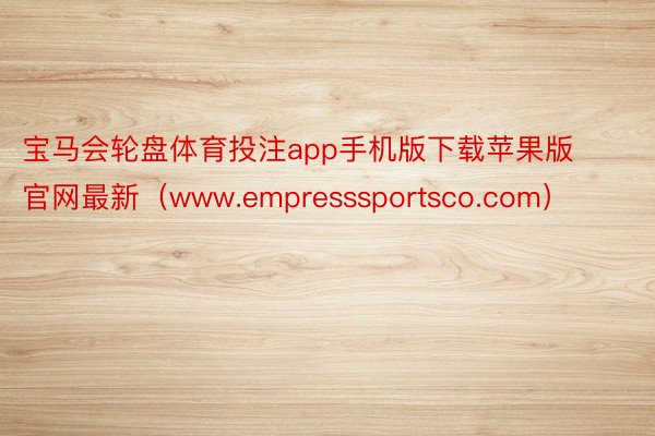 宝马会轮盘体育投注app手机版下载苹果版官网最新(www.empresssportsco.com)
