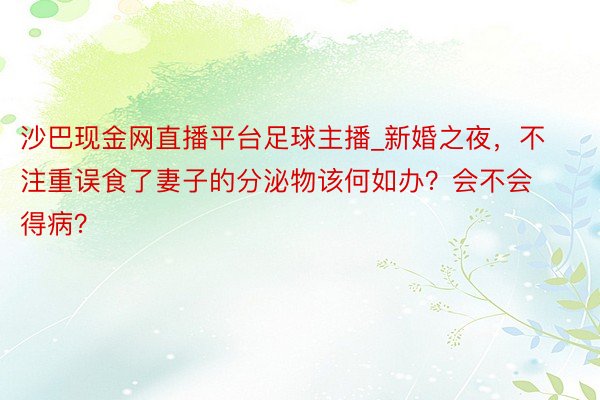 沙巴现金网直播平台足球主播_新婚之夜，不注重误食了妻子的分泌物该何如办？会不会得病？
