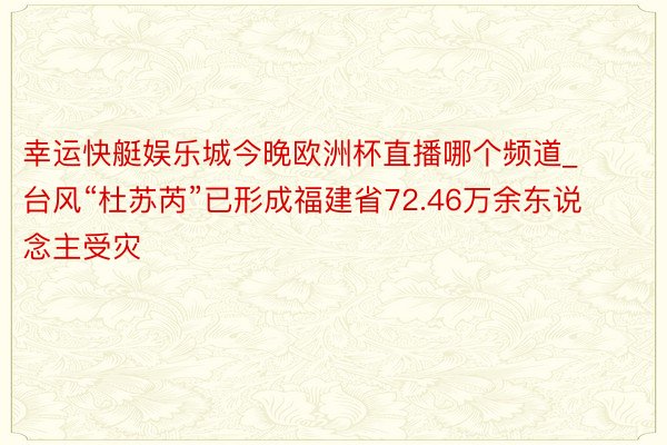 幸运快艇娱乐城今晚欧洲杯直播哪个频道_台风“杜苏芮”已形成福建省72.46万余东说念主受灾