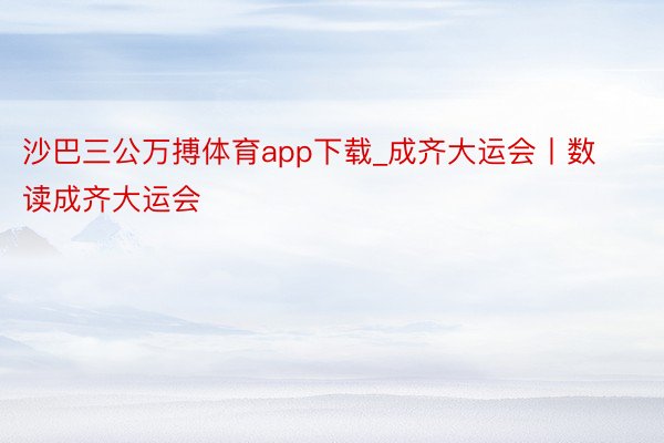 沙巴三公万搏体育app下载_成齐大运会丨数读成齐大运会