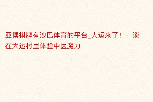 亚博棋牌有沙巴体育的平台_大运来了！一谈在大运村里体验中医魔力