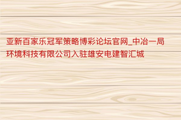 亚新百家乐冠军策略博彩论坛官网_中冶一局环境科技有限公司入驻雄安电建智汇城