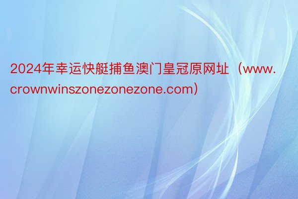 2024年幸运快艇捕鱼澳门皇冠原网址(www.crownwinszonezonezone.com)