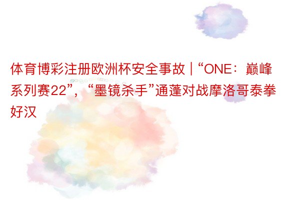 体育博彩注册欧洲杯安全事故 | “ONE:巅峰系列赛22”,“墨镜杀手”通蓬对战摩洛哥泰拳好汉