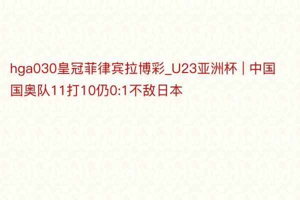 hga030皇冠菲律宾拉博彩_U23亚洲杯 | 中国国奥队11打10仍0:1不敌日本