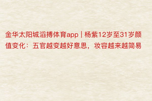 金华太阳城滔搏体育app | 杨紫12岁至31岁颜值变化:五官越变越好意思,妆容越来越简易