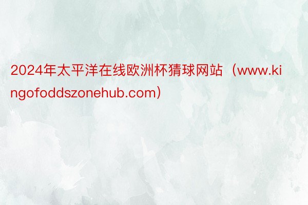 2024年太平洋在线欧洲杯猜球网站(www.kingofoddszonehub.com)