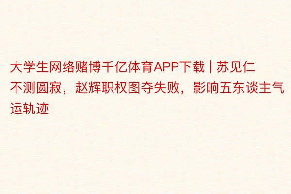 大学生网络赌博千亿体育APP下载 | 苏见仁不测圆寂，赵辉职权图夺失败，影响五东谈主气运轨迹
